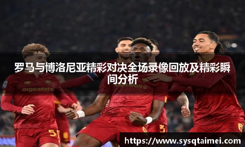 罗马与博洛尼亚精彩对决全场录像回放及精彩瞬间分析