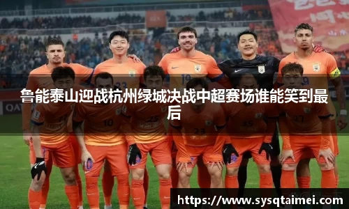鲁能泰山迎战杭州绿城决战中超赛场谁能笑到最后