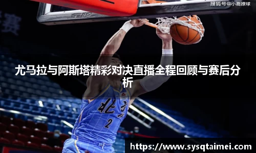 尤马拉与阿斯塔精彩对决直播全程回顾与赛后分析